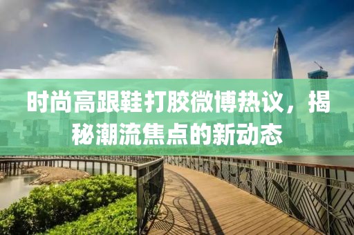 時尚高跟鞋打膠微博熱議，揭秘潮流焦點的新動態(tài)