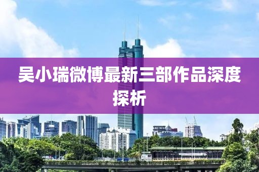吳小瑞微博最新三部作品深度探析