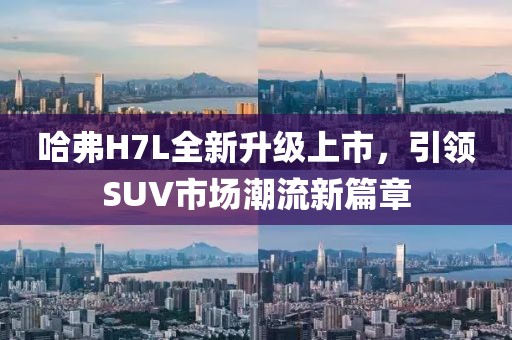 哈弗H7L全新升級(jí)上市，引領(lǐng)SUV市場(chǎng)潮流新篇章