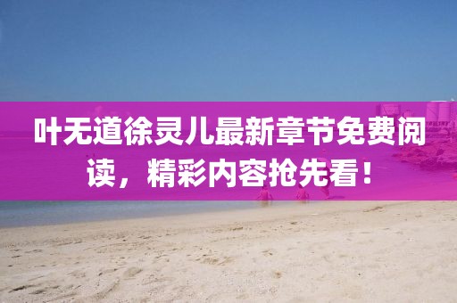 葉無道徐靈兒最新章節(jié)免費閱讀，精彩內(nèi)容搶先看！