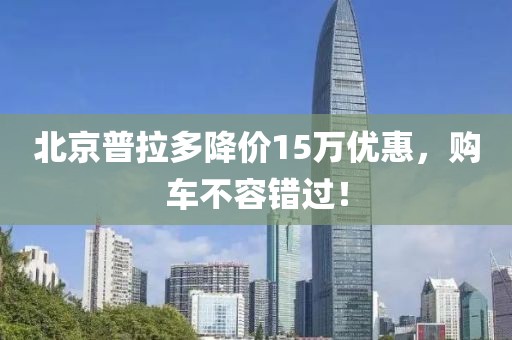 北京普拉多降價15萬優(yōu)惠，購車不容錯過！