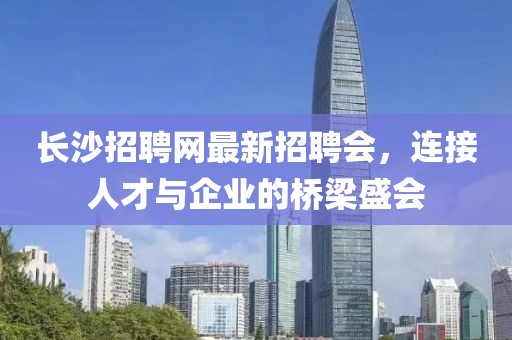 長沙招聘網(wǎng)最新招聘會，連接人才與企業(yè)的橋梁盛會