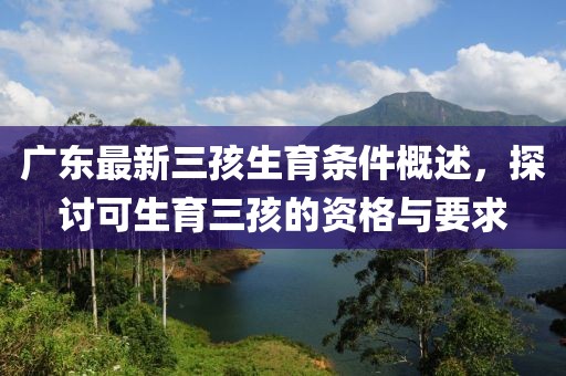 廣東最新三孩生育條件概述，探討可生育三孩的資格與要求