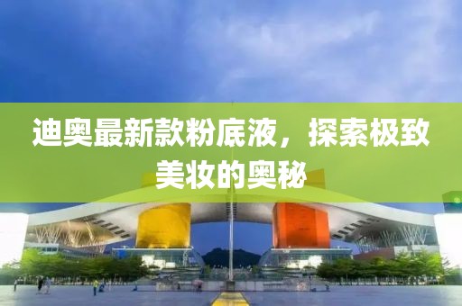 迪奧最新款粉底液，探索極致美妝的奧秘