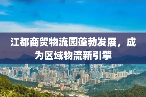 江都商貿物流園蓬勃發(fā)展，成為區(qū)域物流新引擎