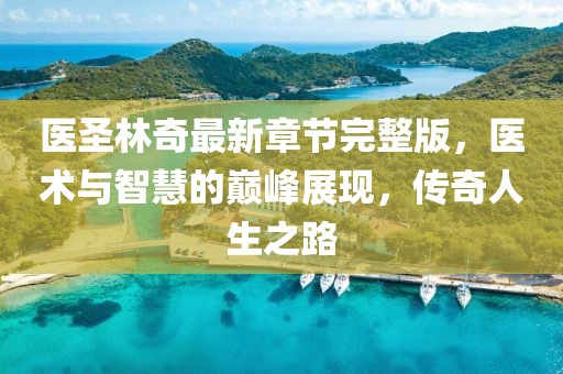 醫(yī)圣林奇最新章節(jié)完整版，醫(yī)術(shù)與智慧的巔峰展現(xiàn)，傳奇人生之路