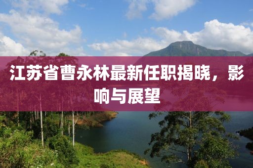 江蘇省曹永林最新任職揭曉，影響與展望