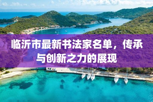 臨沂市最新書法家名單，傳承與創(chuàng)新之力的展現(xiàn)