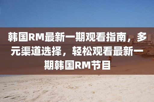 韓國RM最新一期觀看指南，多元渠道選擇，輕松觀看最新一期韓國RM節(jié)目