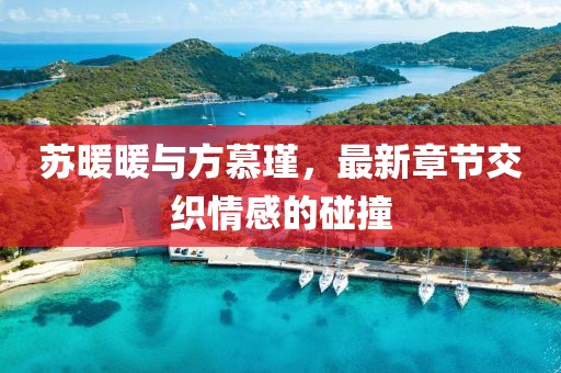 蘇暖暖與方慕瑾，最新章節(jié)交織情感的碰撞