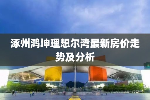 涿州鴻坤理想爾灣最新房價(jià)走勢及分析