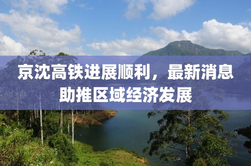 京沈高鐵進展順利，最新消息助推區(qū)域經濟發(fā)展