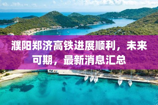 濮陽鄭濟(jì)高鐵進(jìn)展順利，未來可期，最新消息匯總