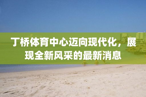 丁橋體育中心邁向現(xiàn)代化，展現(xiàn)全新風(fēng)采的最新消息