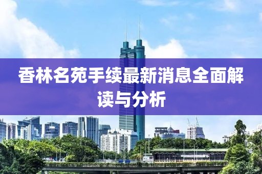 香林名苑手續(xù)最新消息全面解讀與分析