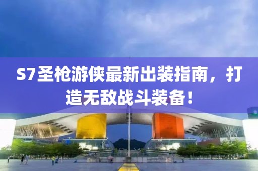 S7圣槍游俠最新出裝指南，打造無敵戰(zhàn)斗裝備！
