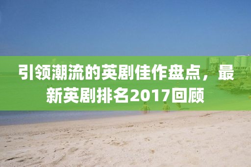 引領(lǐng)潮流的英劇佳作盤點(diǎn)，最新英劇排名2017回顧