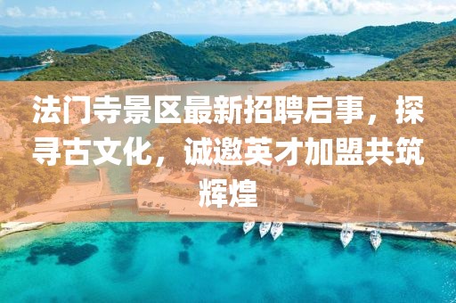 法門寺景區(qū)最新招聘啟事，探尋古文化，誠邀英才加盟共筑輝煌