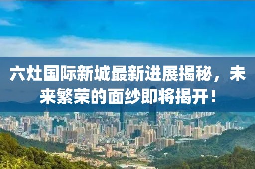 六灶國際新城最新進(jìn)展揭秘，未來繁榮的面紗即將揭開！