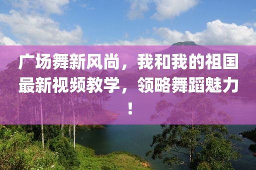 廣場舞新風(fēng)尚，我和我的祖國最新視頻教學(xué)，領(lǐng)略舞蹈魅力！