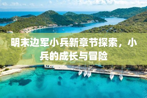 明末邊軍小兵新章節(jié)探索，小兵的成長(zhǎng)與冒險(xiǎn)
