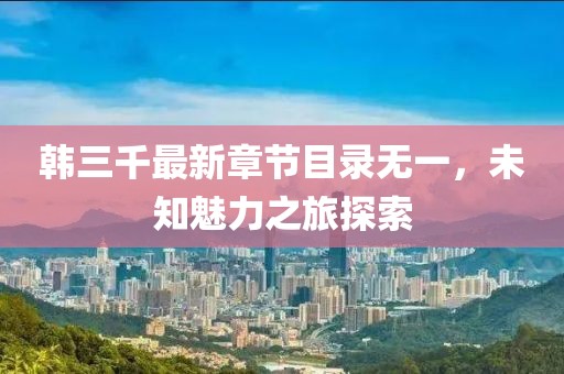 韓三千最新章節(jié)目錄無(wú)一，未知魅力之旅探索