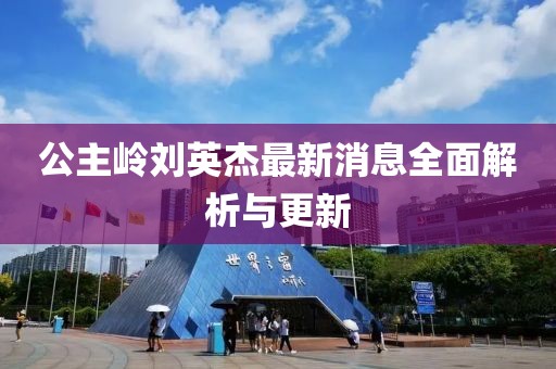 公主嶺劉英杰最新消息全面解析與更新