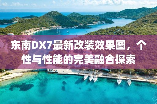 東南DX7最新改裝效果圖，個性與性能的完美融合探索