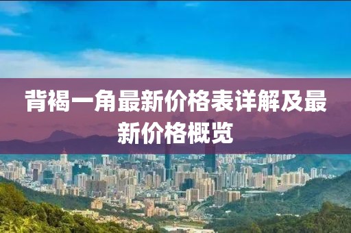 背褐一角最新價(jià)格表詳解及最新價(jià)格概覽