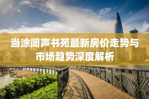 當涂聞聲書苑最新房價走勢與市場趨勢深度解析