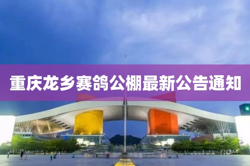 重慶龍鄉(xiāng)賽鴿公棚最新公告通知