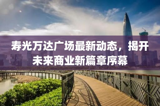 壽光萬(wàn)達(dá)廣場(chǎng)最新動(dòng)態(tài)，揭開(kāi)未來(lái)商業(yè)新篇章序幕