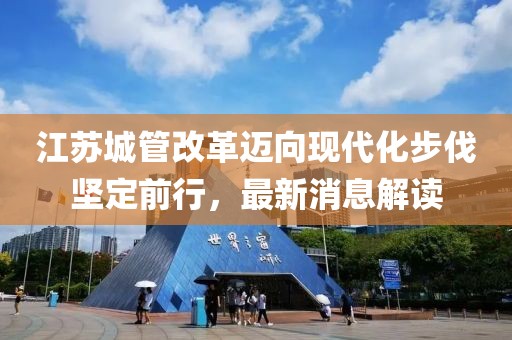 江蘇城管改革邁向現(xiàn)代化步伐堅(jiān)定前行，最新消息解讀