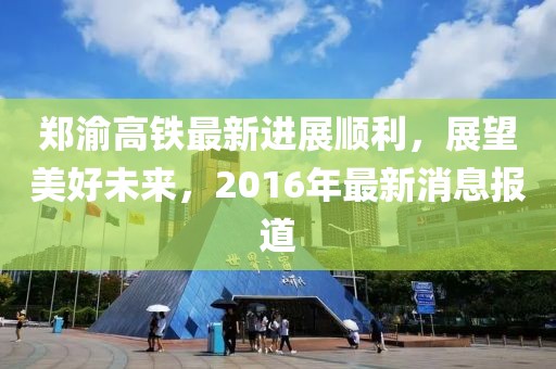 鄭渝高鐵最新進展順利，展望美好未來，2016年最新消息報道