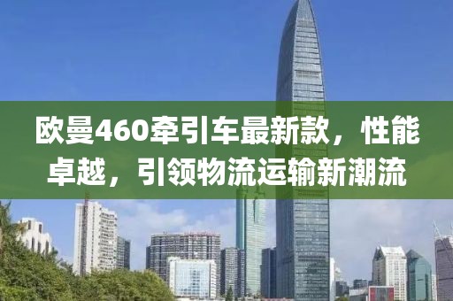 歐曼460牽引車最新款，性能卓越，引領(lǐng)物流運(yùn)輸新潮流