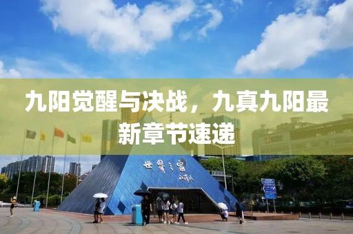 九陽覺醒與決戰(zhàn)，九真九陽最新章節(jié)速遞