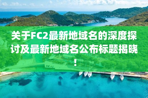 關(guān)于FC2最新地域名的深度探討及最新地域名公布標(biāo)題揭曉！