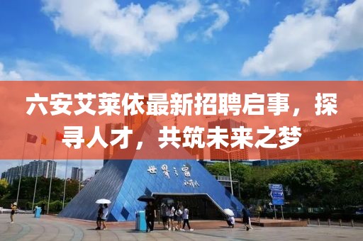 六安艾萊依最新招聘啟事，探尋人才，共筑未來之夢
