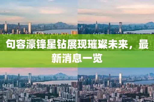 句容濠鋒星鉆展現(xiàn)璀璨未來，最新消息一覽