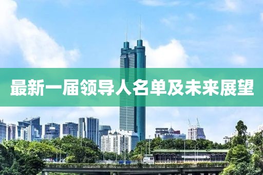 最新一屆領(lǐng)導(dǎo)人名單及未來展望