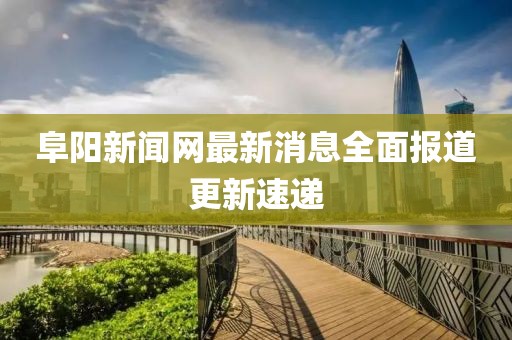 阜陽新聞網(wǎng)最新消息全面報道更新速遞