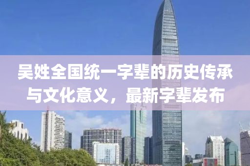 吳姓全國(guó)統(tǒng)一字輩的歷史傳承與文化意義，最新字輩發(fā)布