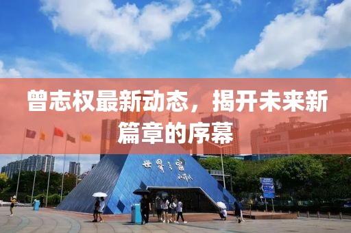 曾志權最新動態(tài)，揭開未來新篇章的序幕