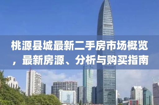 桃源縣城最新二手房市場(chǎng)概覽，最新房源、分析與購(gòu)買(mǎi)指南