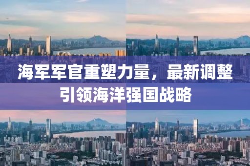 海軍軍官重塑力量，最新調(diào)整引領(lǐng)海洋強國戰(zhàn)略