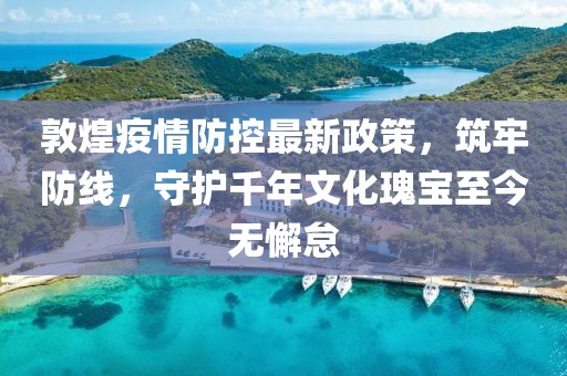 敦煌疫情防控最新政策，筑牢防線，守護千年文化瑰寶至今無懈怠