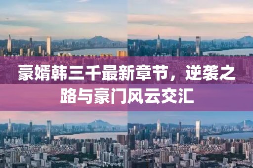 豪婿韓三千最新章節(jié)，逆襲之路與豪門(mén)風(fēng)云交匯