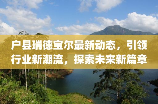 戶縣瑞德寶爾最新動態(tài)，引領(lǐng)行業(yè)新潮流，探索未來新篇章