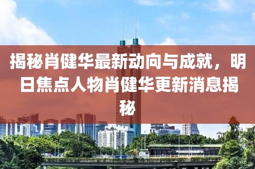 揭秘肖健華最新動(dòng)向與成就，明日焦點(diǎn)人物肖健華更新消息揭秘