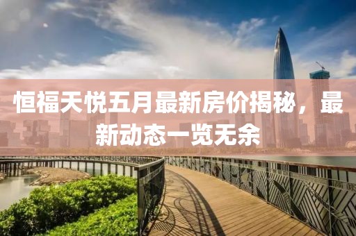 恒福天悅五月最新房?jī)r(jià)揭秘，最新動(dòng)態(tài)一覽無余